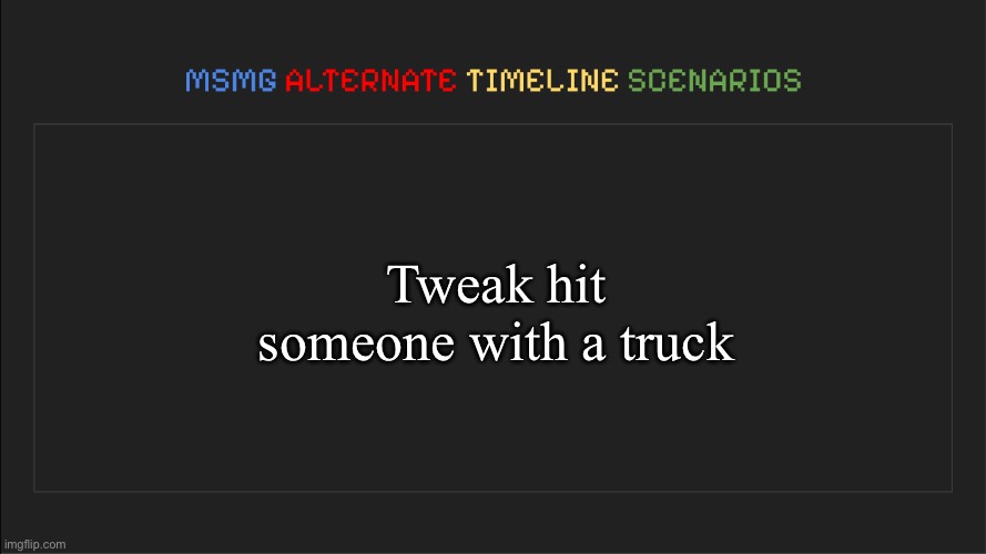 MSMG: Alternate Timeline Scenarios | Tweak hit someone with a truck | image tagged in msmg alternate timeline scenarios | made w/ Imgflip meme maker