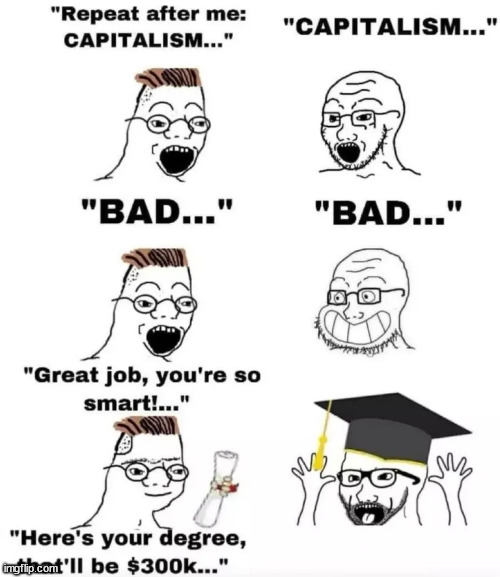 They're so smart because they're edumacated... | image tagged in capitalism,the joke is on them | made w/ Imgflip meme maker