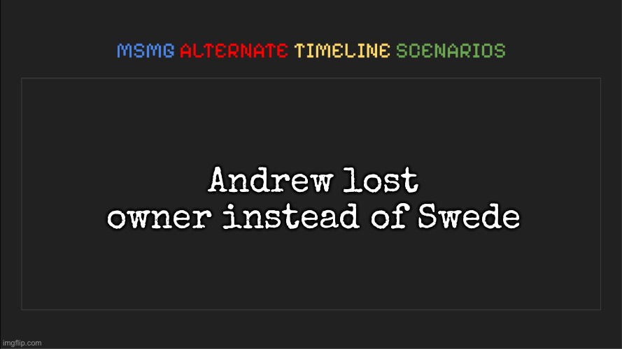 MSMG: Alternate Timeline Scenarios | Andrew lost owner instead of Swede | image tagged in msmg alternate timeline scenarios,msmg | made w/ Imgflip meme maker