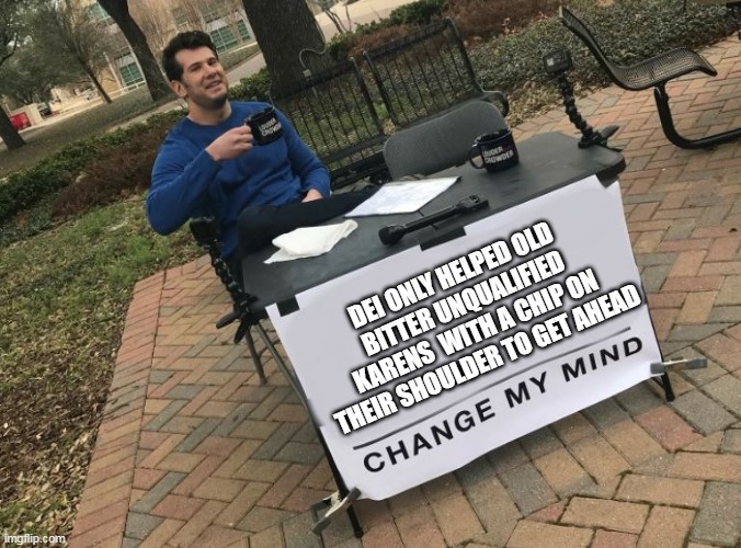 DEi only helped OLD Bitter unqualified Karens with a chip on their shoulder to get ahead | DEI ONLY HELPED OLD BITTER UNQUALIFIED KARENS  WITH A CHIP ON THEIR SHOULDER TO GET AHEAD | image tagged in change my mind crowder,politics,dei,karens,unqualified,corporate | made w/ Imgflip meme maker