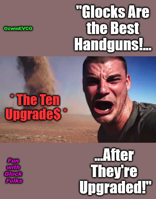 Fun with Glock Folks | OzwinEVCG; "Glocks Are 

the Best 

Handguns!... * The Ten 

Upgrade$ *; ...After 

They're 

Upgraded!"; Fun 

with 

Glock 

Folks | image tagged in here it comes,glock,glocks,handguns,pistols,debates | made w/ Imgflip meme maker