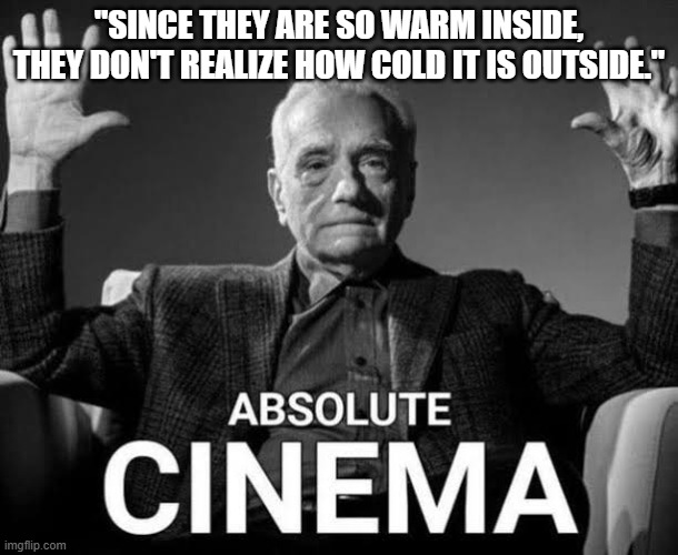 those who know:skullemoji | "SINCE THEY ARE SO WARM INSIDE, THEY DON'T REALIZE HOW COLD IT IS OUTSIDE." | image tagged in absolute cinema | made w/ Imgflip meme maker