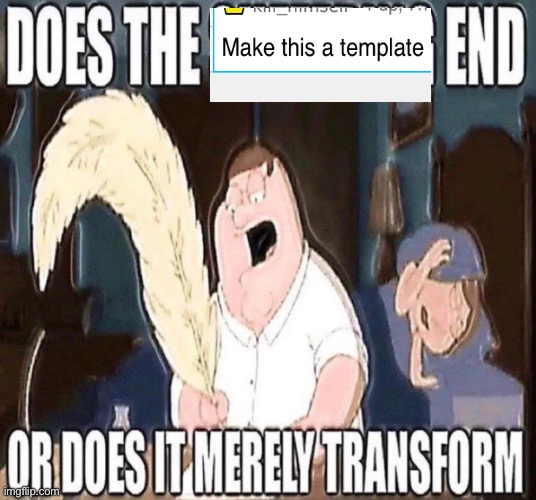 There, it’s a Template | image tagged in does the suffering end or does it merely transform | made w/ Imgflip meme maker