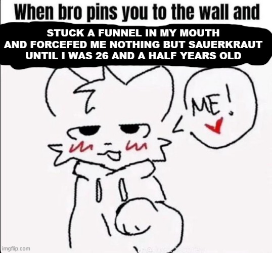 STUCK A FUNNEL IN MY MOUTH AND FORCEFED ME NOTHING BUT SAUERKRAUT UNTIL I WAS 26 AND A HALF YEARS OLD | made w/ Imgflip meme maker