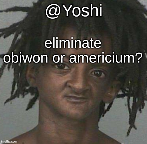 yoshi's cursed mugshot temp | eliminate obiwon or americium? | image tagged in yoshi's cursed mugshot temp | made w/ Imgflip meme maker