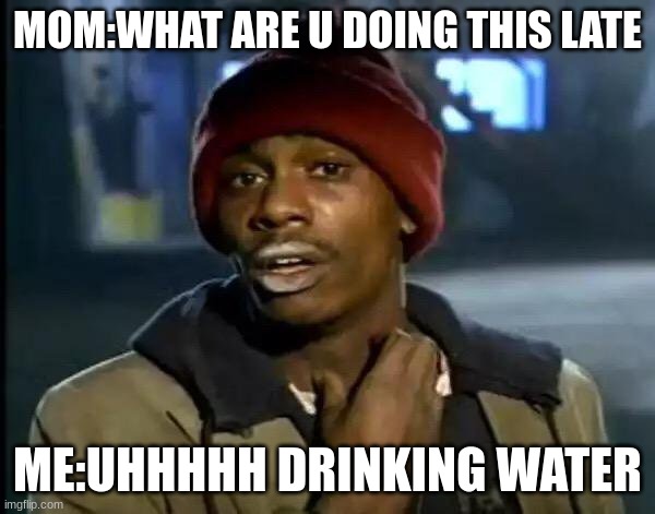 Y'all Got Any More Of That | MOM:WHAT ARE U DOING THIS LATE; ME:UHHHHH DRINKING WATER | image tagged in memes,y'all got any more of that | made w/ Imgflip meme maker