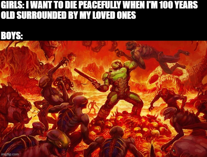 *when the doom music kicks in* Sorry, I meant men, not boys | GIRLS: I WANT TO DIE PEACEFULLY WHEN I'M 100 YEARS
OLD SURROUNDED BY MY LOVED ONES
 
BOYS: | image tagged in doomguy,boys vs girls,memes,lol so funny,if i die,for honor | made w/ Imgflip meme maker