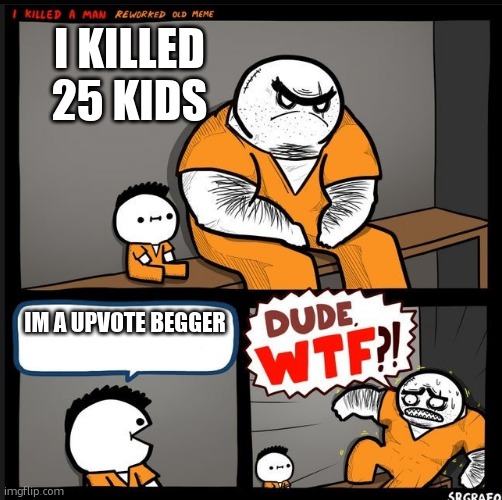 Ban uppvote beggers | I KILLED 25 KIDS; IM A UPVOTE BEGGER | image tagged in srgrafo dude wtf | made w/ Imgflip meme maker