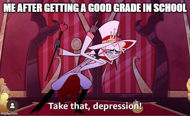 depression | ME AFTER GETTING A GOOD GRADE IN SCHOOL | image tagged in take that depression | made w/ Imgflip meme maker