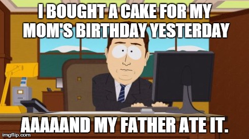 Aaaaand Its Gone Meme | I BOUGHT A CAKE FOR MY MOM'S BIRTHDAY YESTERDAY AAAAAND MY FATHER ATE IT. | image tagged in memes,aaaaand its gone | made w/ Imgflip meme maker