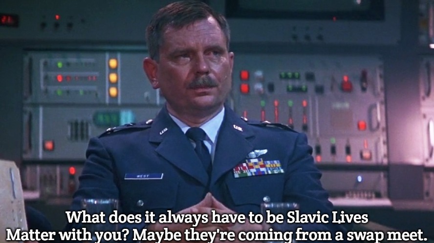 Slavic Lives Matter | What does it always have to be Slavic Lives Matter with you? Maybe they're coming from a swap meet. | image tagged in major general west | made w/ Imgflip meme maker
