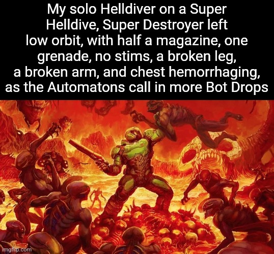 Doomslayer | My solo Helldiver on a Super Helldive, Super Destroyer left low orbit, with half a magazine, one grenade, no stims, a broken leg, a broken arm, and chest hemorrhaging, as the Automatons call in more Bot Drops | image tagged in doomslayer | made w/ Imgflip meme maker