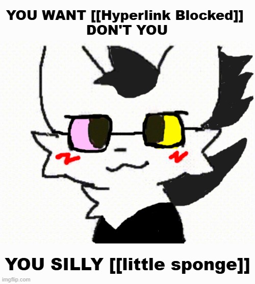 Spamton Meme | YOU WANT [[Hyperlink Blocked]] 
DON'T YOU; YOU SILLY [[little sponge]] | image tagged in spamton boykisser,boykisser,deltarune,spamton | made w/ Imgflip meme maker