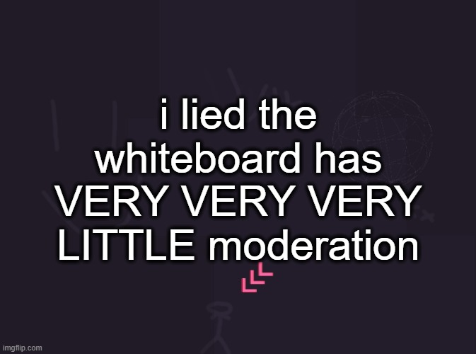 vik's image | i lied the whiteboard has VERY VERY VERY LITTLE moderation | image tagged in vik's image | made w/ Imgflip meme maker