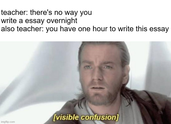 Visible Confusion | teacher: there's no way you write a essay overnight
also teacher: you have one hour to write this essay | image tagged in visible confusion,school,english teachers,homework,exams,essays | made w/ Imgflip meme maker