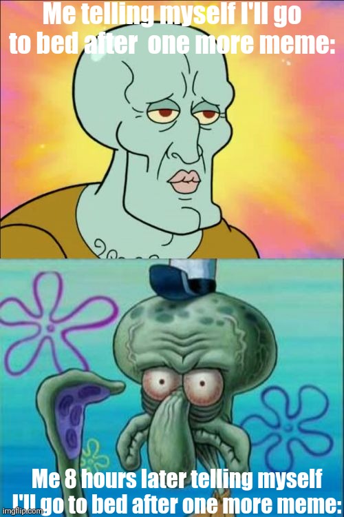 Image Title | Me telling myself I'll go to bed after  one more meme:; Me 8 hours later telling myself I'll go to bed after one more meme: | image tagged in memes,squidward | made w/ Imgflip meme maker