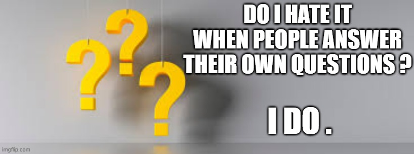 memes by Brad - Do you hate it when people answer their own question? I do. | DO I HATE IT WHEN PEOPLE ANSWER THEIR OWN QUESTIONS ? I DO . | image tagged in funny,fun,questions,play on words,humor | made w/ Imgflip meme maker