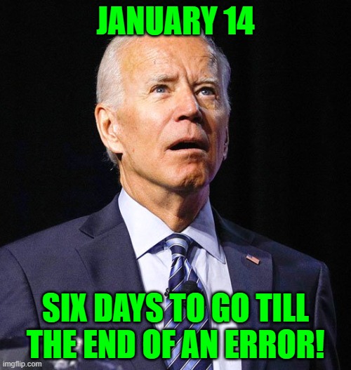 End of an Error | JANUARY 14; SIX DAYS TO GO TILL THE END OF AN ERROR! | image tagged in joe biden | made w/ Imgflip meme maker