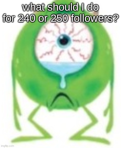 Mike cry? | what should I do for 240 or 250 followers? | image tagged in mike cry | made w/ Imgflip meme maker