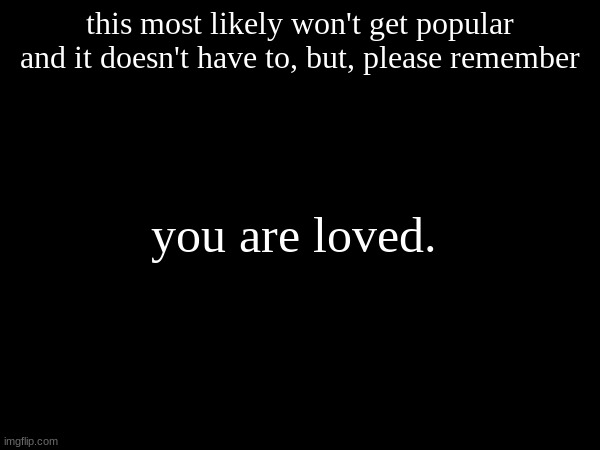 don't let anyone else tell you otherwise | this most likely won't get popular and it doesn't have to, but, please remember; you are loved. | image tagged in you are loved | made w/ Imgflip meme maker