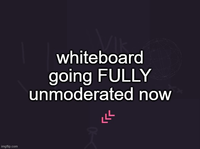 https://r9.whiteboardfox.com/94131974-0095-6345 | whiteboard going FULLY unmoderated now | image tagged in vik's image | made w/ Imgflip meme maker