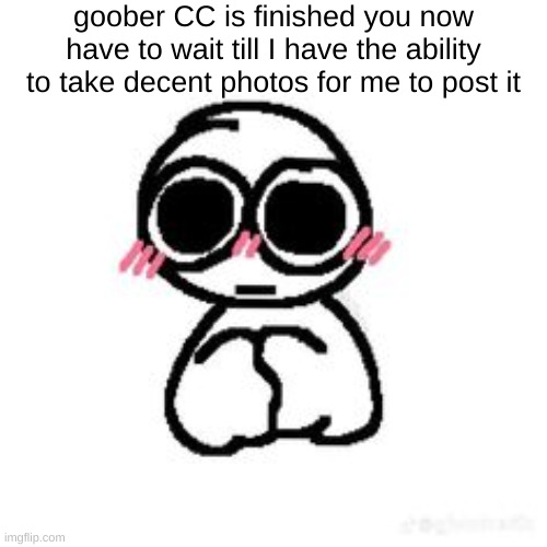 sorry lol it is kinda cute tho | goober CC is finished you now have to wait till I have the ability to take decent photos for me to post it | made w/ Imgflip meme maker