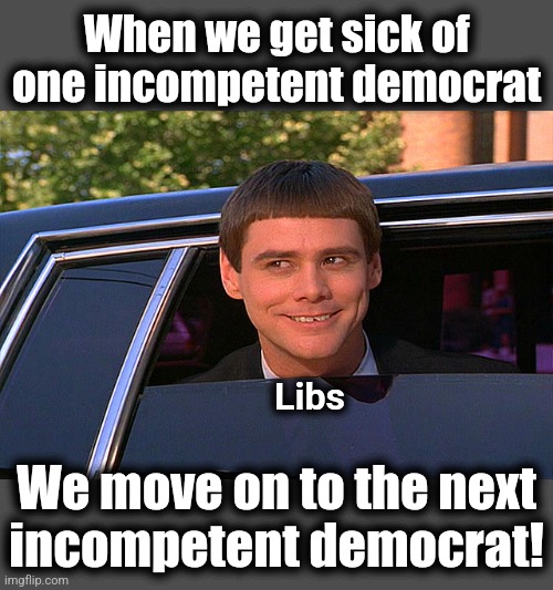 Lloyd Christmas Limo | When we get sick of one incompetent democrat We move on to the next
incompetent democrat! Libs | image tagged in lloyd christmas limo | made w/ Imgflip meme maker