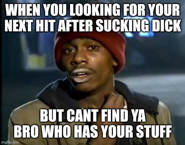 Y'all Got Any More Of That | WHEN YOU LOOKING FOR YOUR NEXT HIT AFTER SUCKING DICK; BUT CANT FIND YA BRO WHO HAS YOUR STUFF | image tagged in memes,y'all got any more of that | made w/ Imgflip meme maker