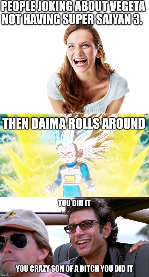 I haven't been in the Dragon Ball fandom for that long but apparently this has been a long-awaited thing | PEOPLE JOKING ABOUT VEGETA NOT HAVING SUPER SAIYAN 3. THEN DAIMA ROLLS AROUND | image tagged in you crazy son of a bitch you did it | made w/ Imgflip meme maker