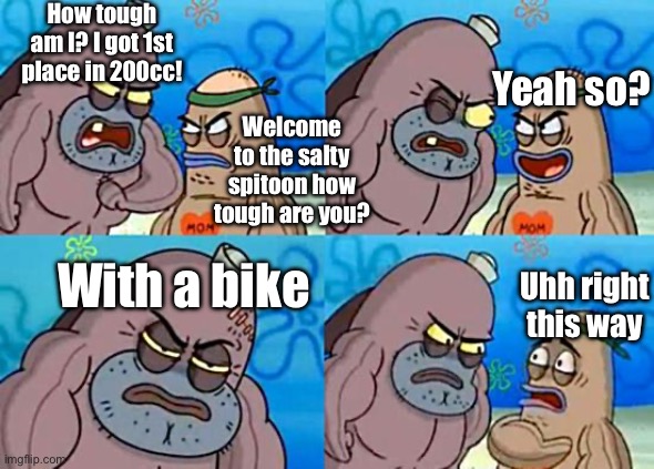 Mario Kart meme | How tough am I? I got 1st place in 200cc! Yeah so? Welcome to the salty spitoon how tough are you? With a bike; Uhh right this way | image tagged in welcome to the salty spitoon | made w/ Imgflip meme maker