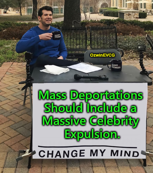 [ MDS MCE ] | OzwinEVCG; Mass Deportations 

Should Include a 

Massive Celebrity 

Expulsion. | image tagged in celebrities,illegals,boycott hollywood,expulsions,deportations,maga | made w/ Imgflip meme maker