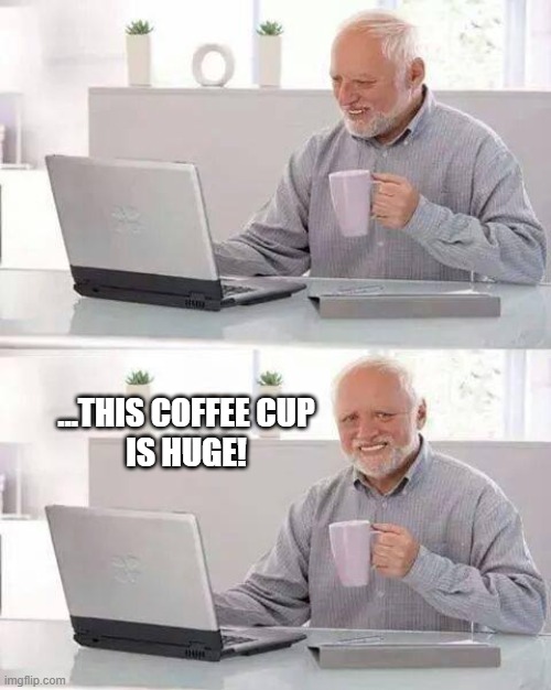 look at the cup!!! | ...THIS COFFEE CUP
IS HUGE! | image tagged in memes,hide the pain harold,coffee cup | made w/ Imgflip meme maker