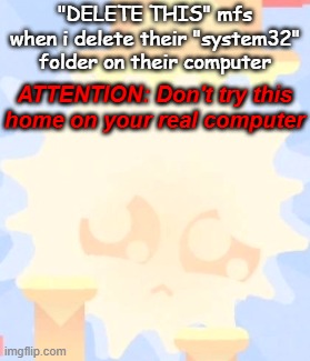 delete this mfs | "DELETE THIS" mfs
when i delete their "system32" folder on their computer; ATTENTION: Don't try this home on your real computer | image tagged in geometry dash,unzor,sunshine,sunshine unzor | made w/ Imgflip meme maker