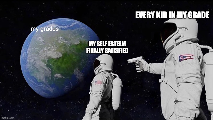 hahahha | EVERY KID IN MY GRADE; my grades; MY SELF ESTEEM FINALLY SATISFIED | image tagged in memes,always has been | made w/ Imgflip meme maker