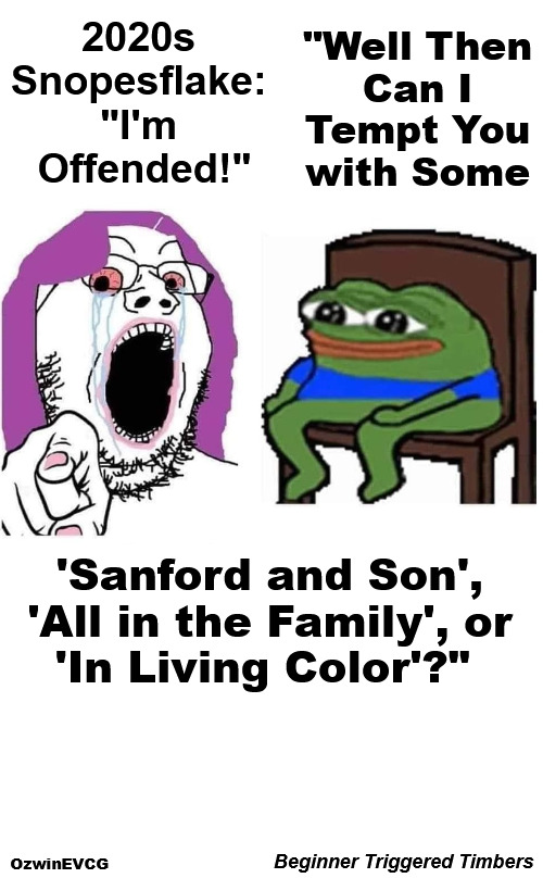 Beginner Triggered Timbers | "Well Then 

Can I 

Tempt You 

with Some; 2020s 

Snopesflake: 

"I'm 

Offended!"; 'Sanford and Son', 

'All in the Family', or 

'In Living Color'?"; Beginner Triggered Timbers; OzwinEVCG | image tagged in triggered,everything is offensive,screaming snopesflakes,pepe the frog,then and now,zen and cow | made w/ Imgflip meme maker