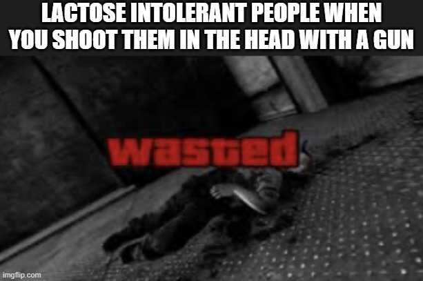 RIP | LACTOSE INTOLERANT PEOPLE WHEN YOU SHOOT THEM IN THE HEAD WITH A GUN | image tagged in wasted,memes,lactose intolerant | made w/ Imgflip meme maker