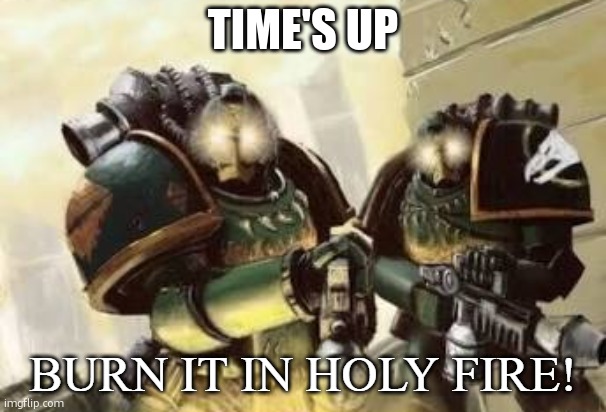 BURN IT IN HOLY FIRE! 3 | TIME'S UP | image tagged in burn it in holy fire 3 | made w/ Imgflip meme maker