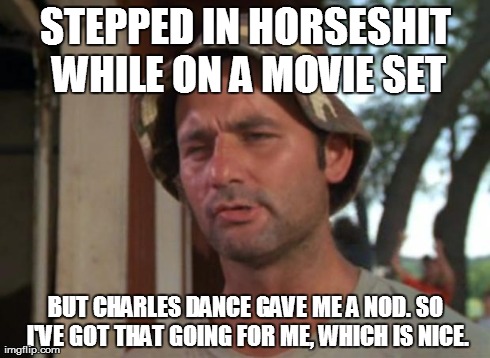 So I Got That Goin For Me Which Is Nice | STEPPED IN HORSESHIT WHILE ON A MOVIE SET BUT CHARLES DANCE GAVE ME A NOD. SO I'VE GOT THAT GOING FOR ME, WHICH IS NICE. | image tagged in memes,so i got that goin for me which is nice | made w/ Imgflip meme maker