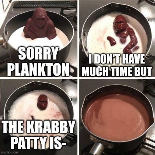 Plankton is still waiting | SORRY PLANKTON; I DON'T HAVE MUCH TIME BUT; THE KRABBY PATTY IS- | image tagged in chocolate gorilla,spongebob memes | made w/ Imgflip meme maker