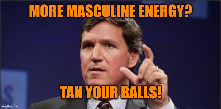 Tucker Carlson measuring | MORE MASCULINE ENERGY? TAN YOUR BALLS! | image tagged in tucker carlson measuring | made w/ Imgflip meme maker