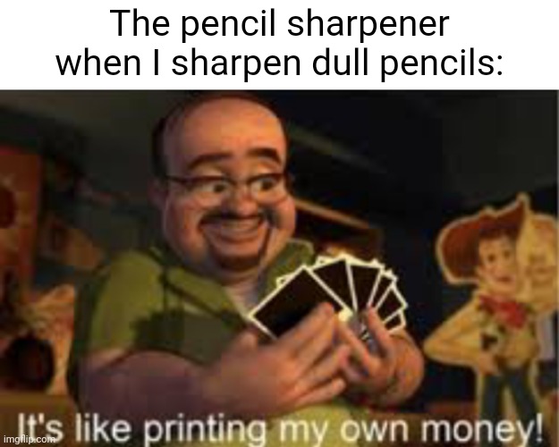 Pencil sharpener | The pencil sharpener when I sharpen dull pencils: | image tagged in it's like i'm printing my own money,pencil sharpener,memes,pencil,blank white template,pencils | made w/ Imgflip meme maker