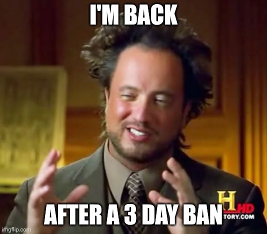 He | I'M BACK; AFTER A 3 DAY BAN | image tagged in memes,ancient aliens,im back | made w/ Imgflip meme maker