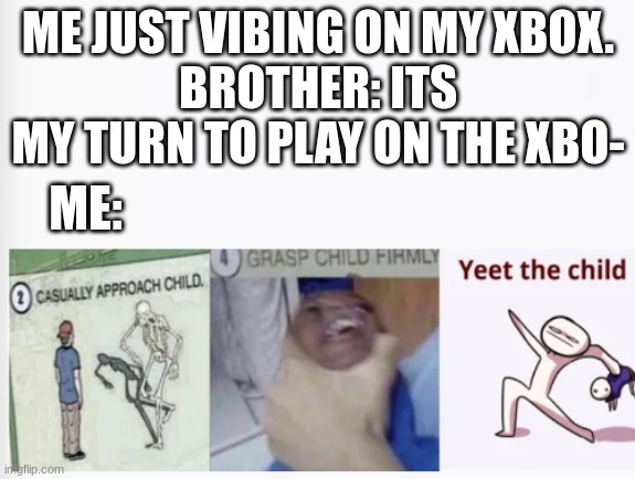 No. | ME JUST VIBING ON MY XBOX.
BROTHER: ITS MY TURN TO PLAY ON THE XBO-; ME: | image tagged in casually approach child grasp child firmly yeet the child | made w/ Imgflip meme maker