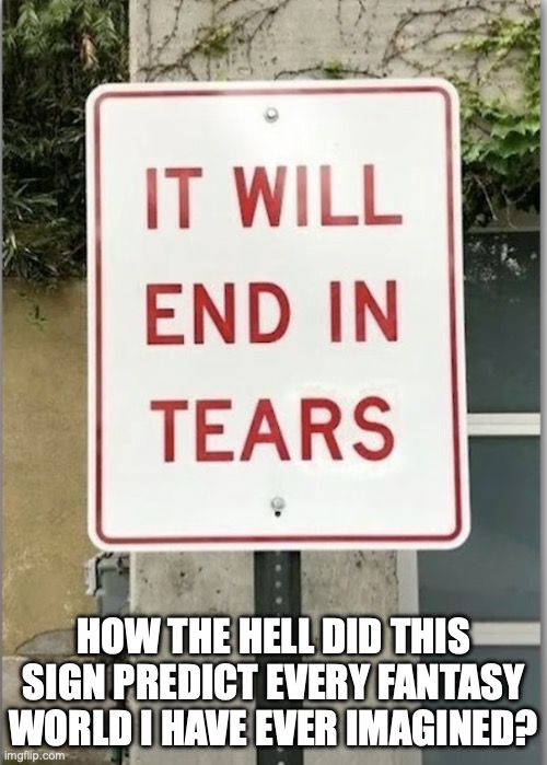 depressing ahh sign. | HOW THE HELL DID THIS SIGN PREDICT EVERY FANTASY WORLD I HAVE EVER IMAGINED? | image tagged in tears | made w/ Imgflip meme maker