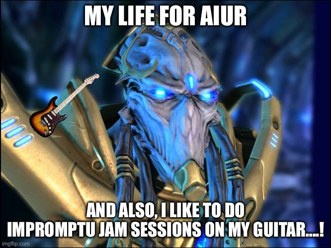 Even zealots have hobbies! | MY LIFE FOR AIUR; AND ALSO, I LIKE TO DO IMPROMPTU JAM SESSIONS ON MY GUITAR….! | image tagged in starcraft protoss zealot | made w/ Imgflip meme maker