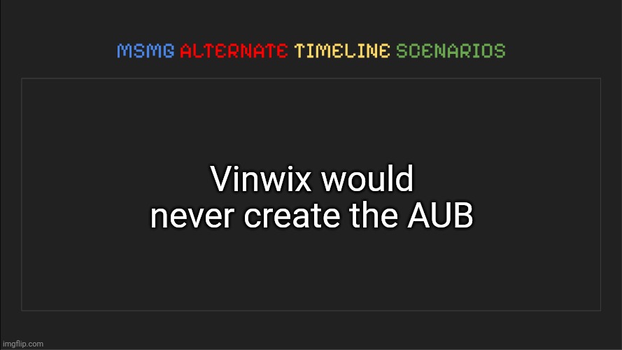 Good timeline | Vinwix would never create the AUB | image tagged in msmg alternate timeline scenarios,memes,msmg | made w/ Imgflip meme maker