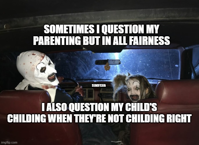 parenting | SOMETIMES I QUESTION MY PARENTING BUT IN ALL FAIRNESS; STACEY.LEA; I ALSO QUESTION MY CHILD'S CHILDING WHEN THEY'RE NOT CHILDING RIGHT | image tagged in terrifier,parenting,motherhood,child | made w/ Imgflip meme maker