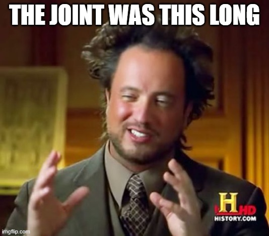 Ancient Aliens Meme | THE JOINT WAS THIS LONG | image tagged in memes,ancient aliens | made w/ Imgflip meme maker