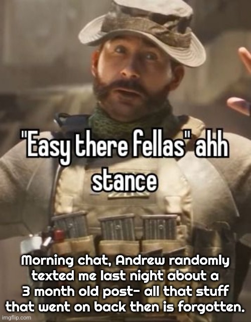 Easy there fellas | Morning chat, Andrew randomly texted me last night about a 3 month old post- all that stuff that went on back then is forgotten. | image tagged in easy there fellas | made w/ Imgflip meme maker