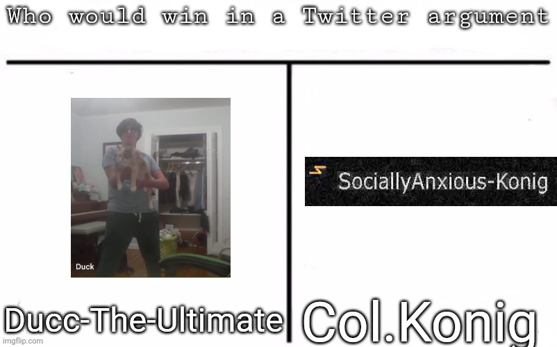 Pitting random mfs against each other | Col.Konig; Ducc-The-Ultimate | image tagged in pitting random mfs against each other,msmg,memes | made w/ Imgflip meme maker